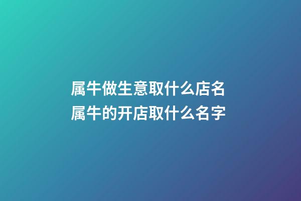 属牛做生意取什么店名 属牛的开店取什么名字-第1张-店铺起名-玄机派